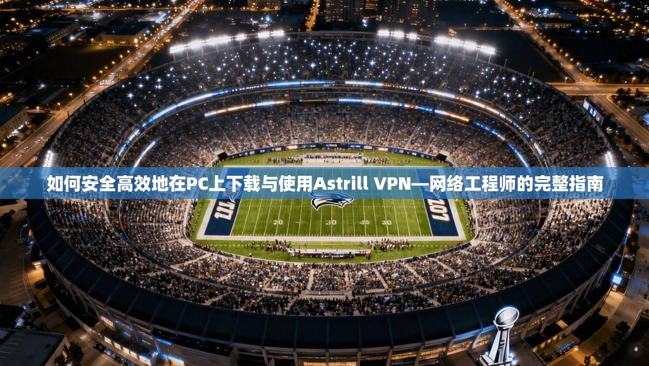 如何安全高效地在PC上下载与使用Astrill VPN—网络工程师的完整指南  第1张