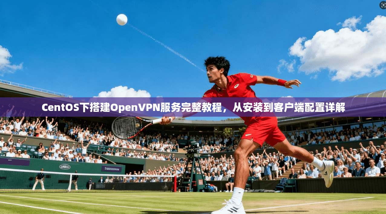 CentOS下搭建OpenVPN服务完整教程，从安装到客户端配置详解  第1张