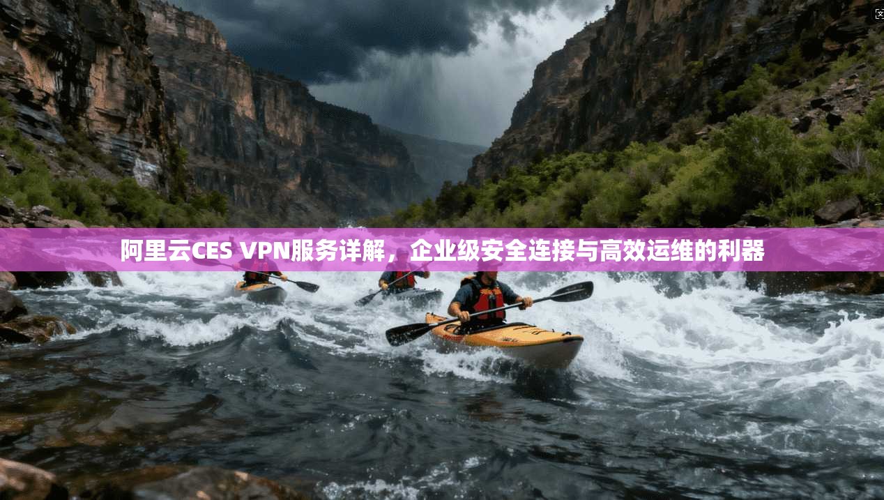 阿里云CES VPN服务详解，企业级安全连接与高效运维的利器  第1张