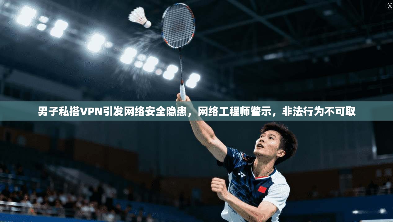 男子私搭VPN引发网络安全隐患,网络工程师警示,非法行为不可取 第1张 男子私搭VPN引发网络安全隐患,网络工程师警示,非法行为不可取 第1张