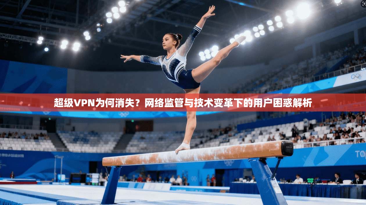 超级VPN为何消失？网络监管与技术变革下的用户困惑解析  第1张
