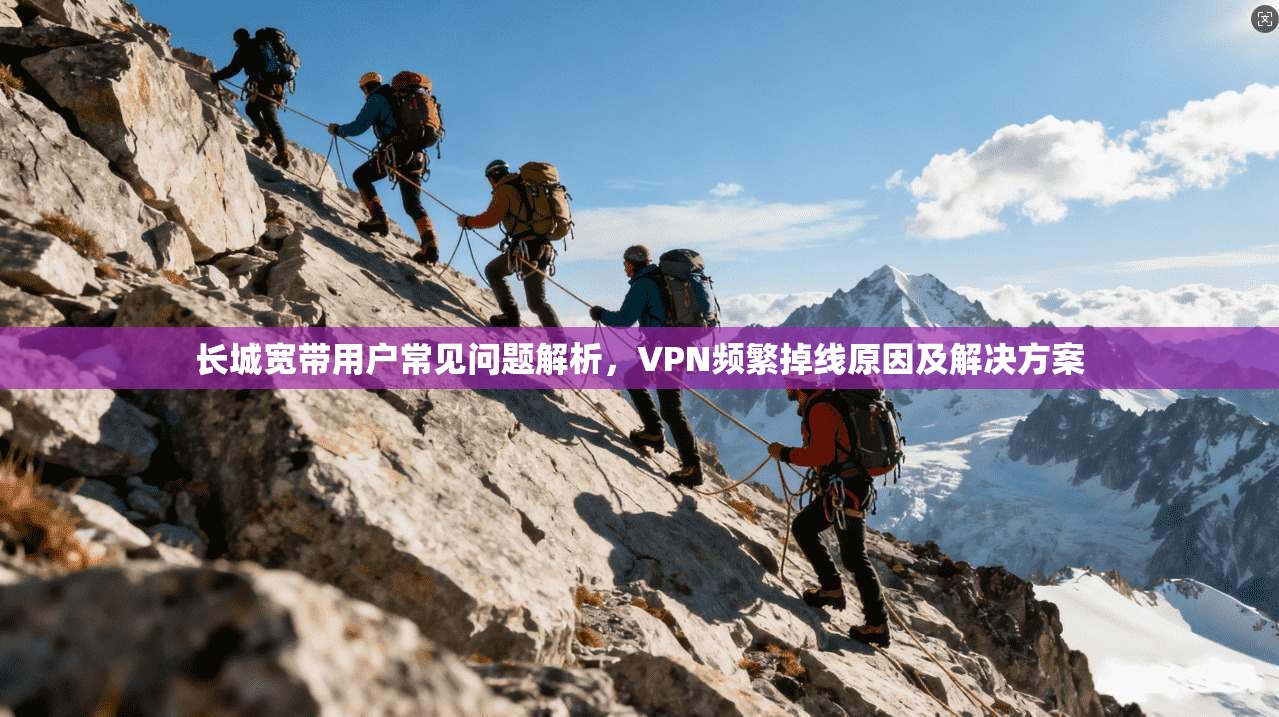 长城宽带用户常见问题解析，VPN频繁掉线原因及解决方案  第1张