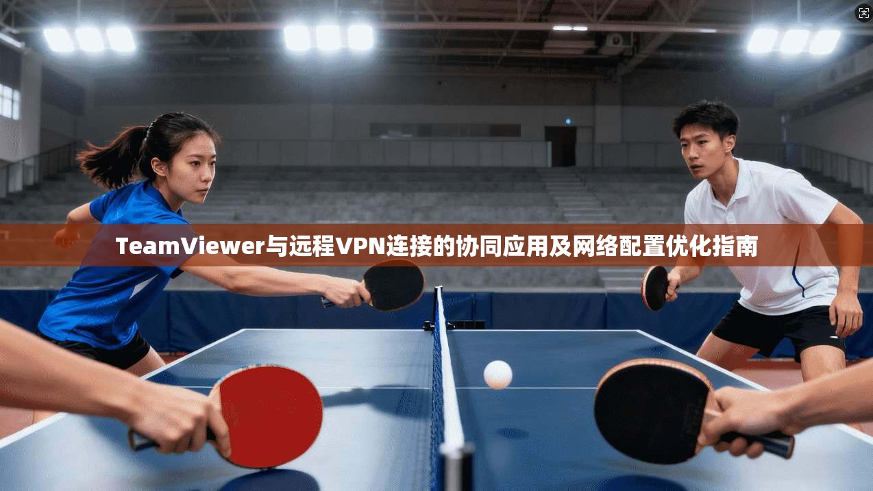 TeamViewer与远程VPN连接的协同应用及网络配置优化指南  第1张
