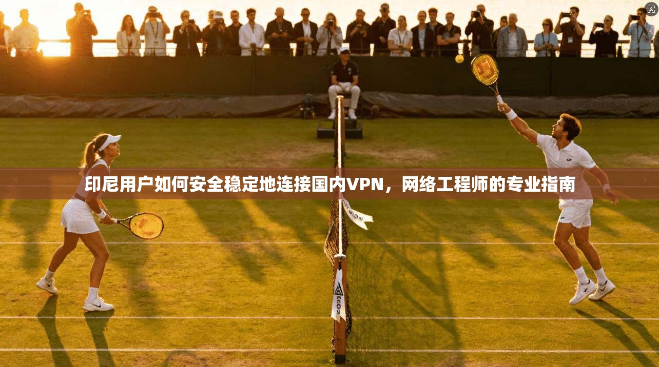 印尼用户如何安全稳定地连接国内VPN，网络工程师的专业指南  第1张