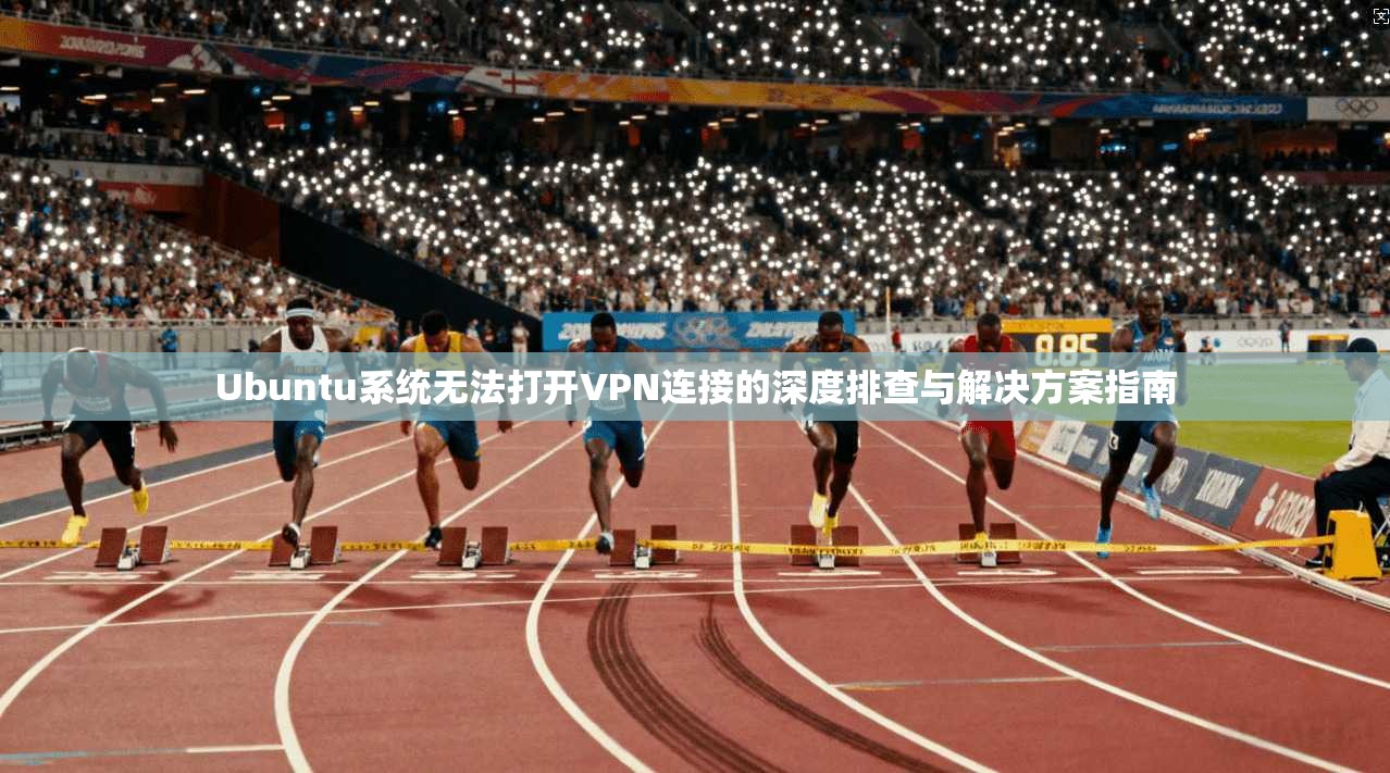 Ubuntu系统无法打开VPN连接的深度排查与解决方案指南 第1张 Ubuntu系统无法打开VPN连接的深度排查与解决方案指南 第1张