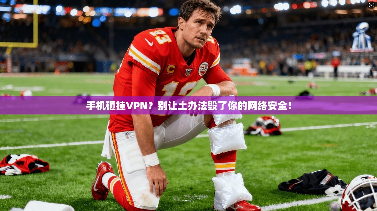 手机砸挂VPN？别让土办法毁了你的网络安全！  第1张
