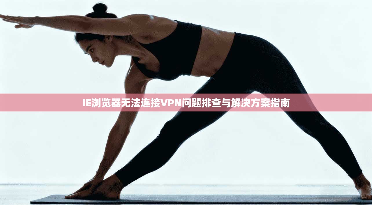 IE浏览器无法连接VPN问题排查与解决方案指南 第1张 IE浏览器无法连接VPN问题排查与解决方案指南 第1张