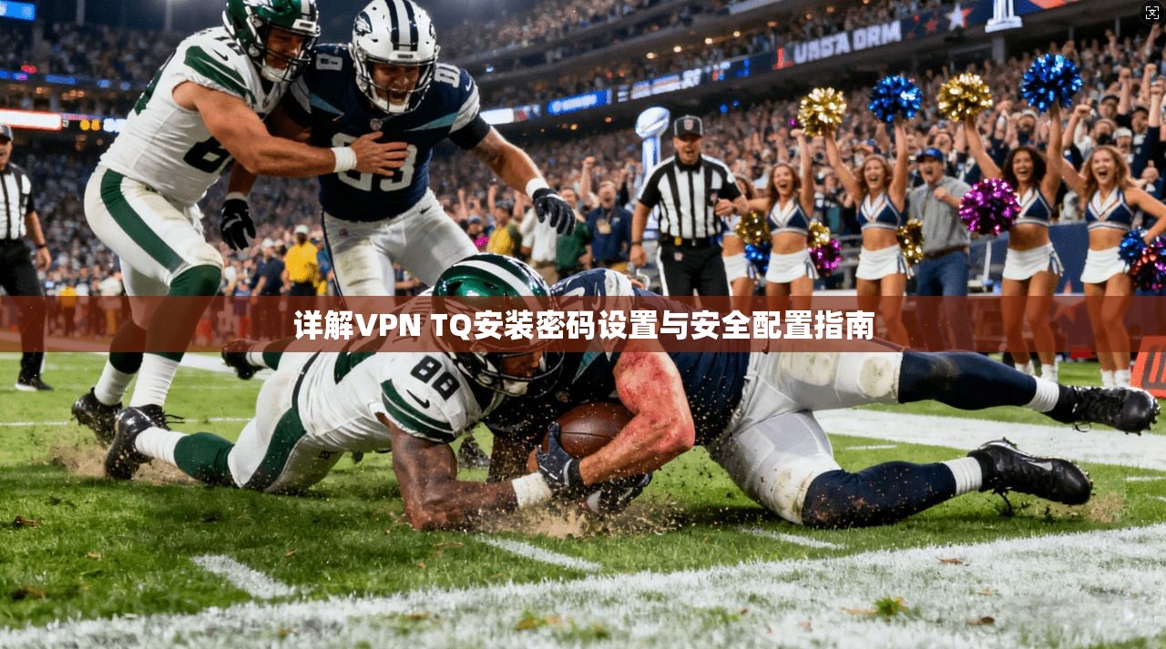 详解VPN TQ安装密码设置与安全配置指南  第1张