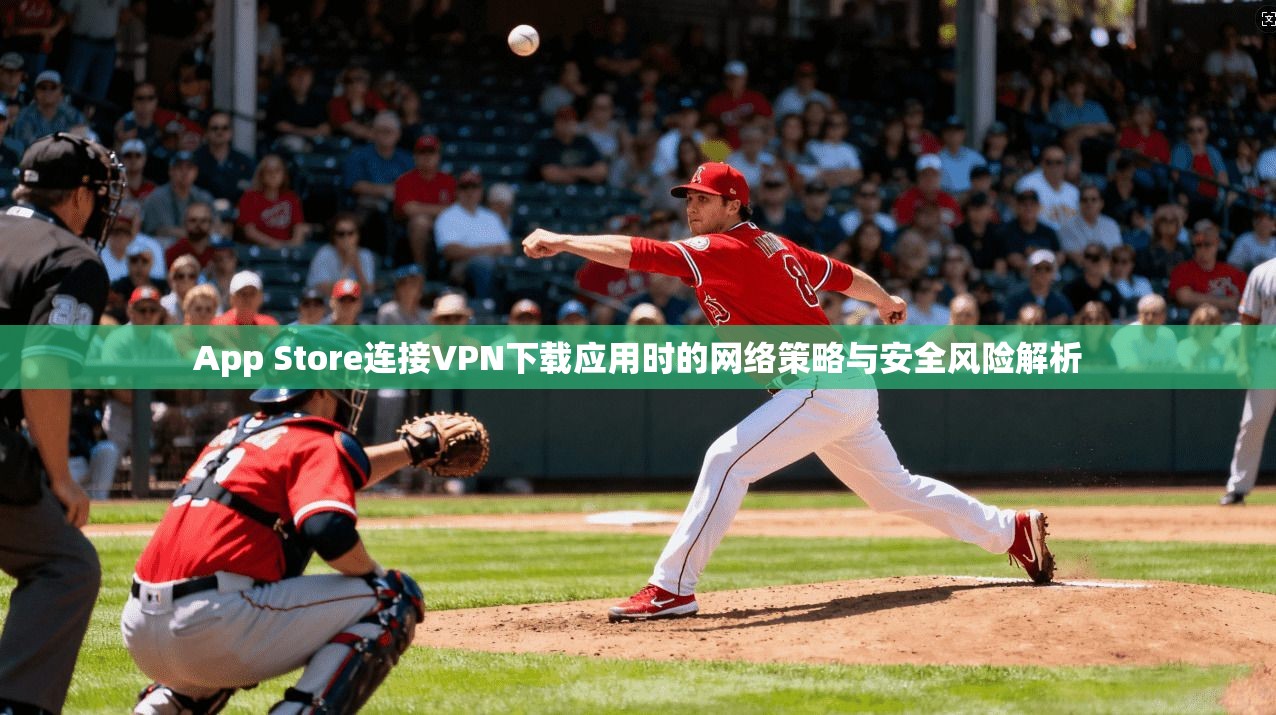 App Store连接VPN下载应用时的网络策略与安全风险解析  第1张