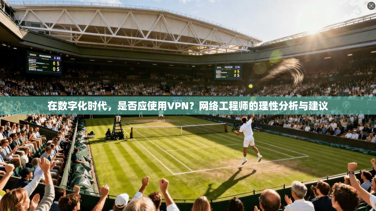 在数字化时代,是否应使用VPN?网络工程师的理性分析与建议 第1张 在数字化时代,是否应使用VPN?网络工程师的理性分析与建议 第1张