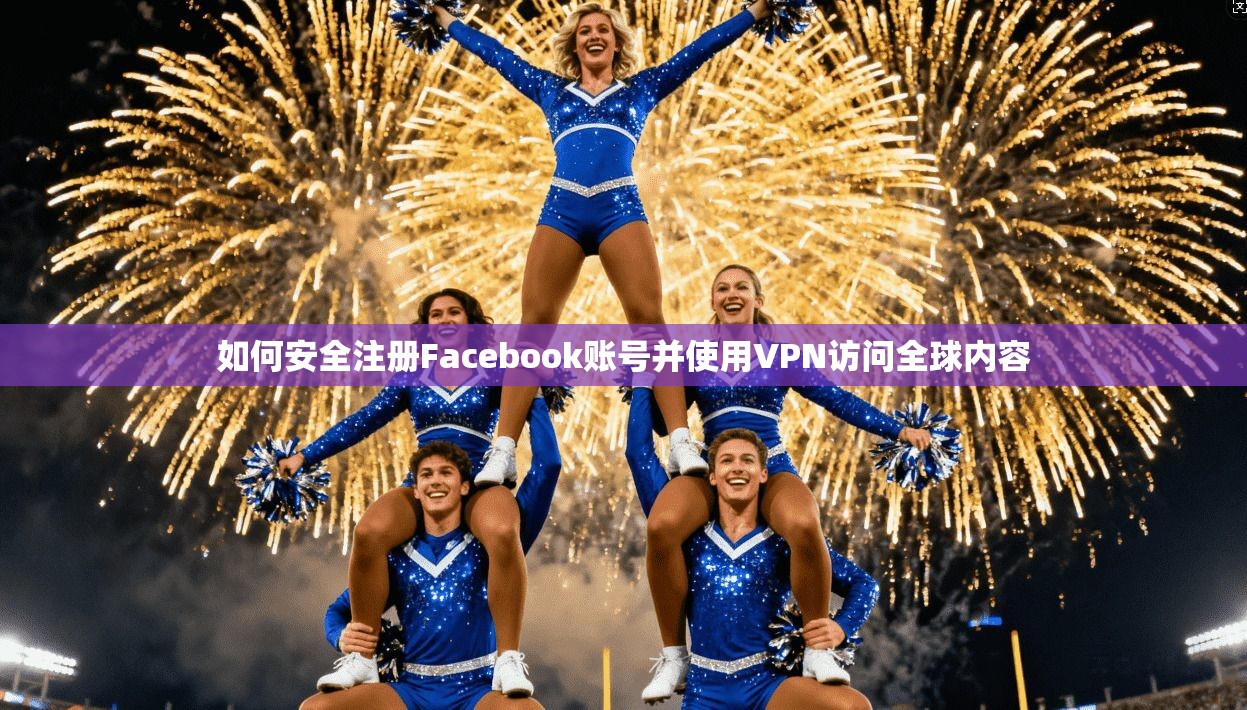 如何安全注册Facebook账号并使用VPN访问全球内容  第1张