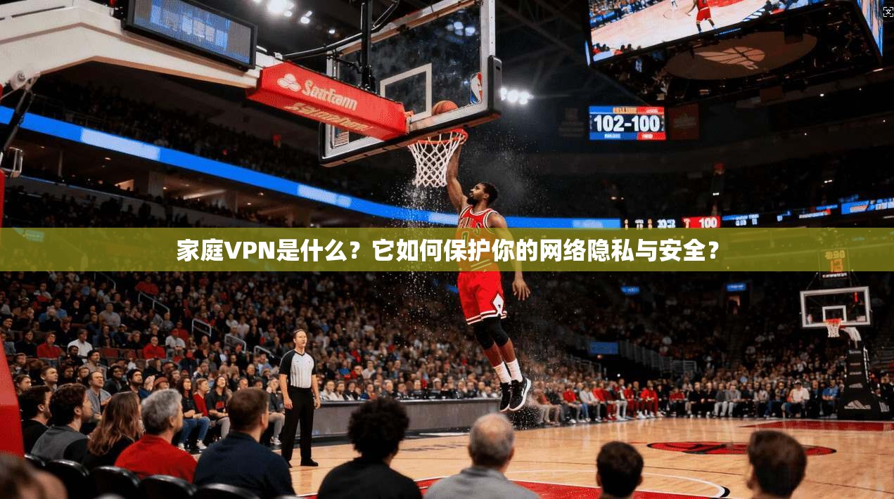 家庭VPN是什么？它如何保护你的网络隐私与安全？  第1张