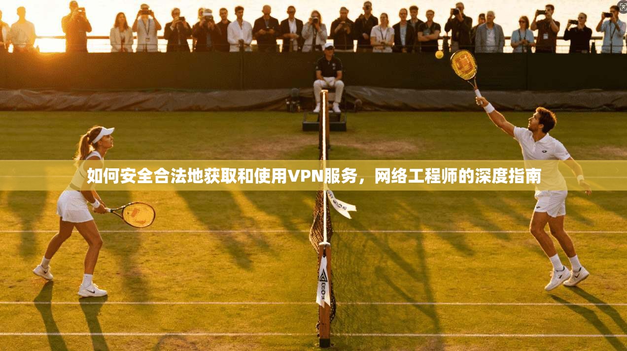 如何安全合法地获取和使用VPN服务,网络工程师的深度指南 第1张 如何安全合法地获取和使用VPN服务,网络工程师的深度指南 第1张