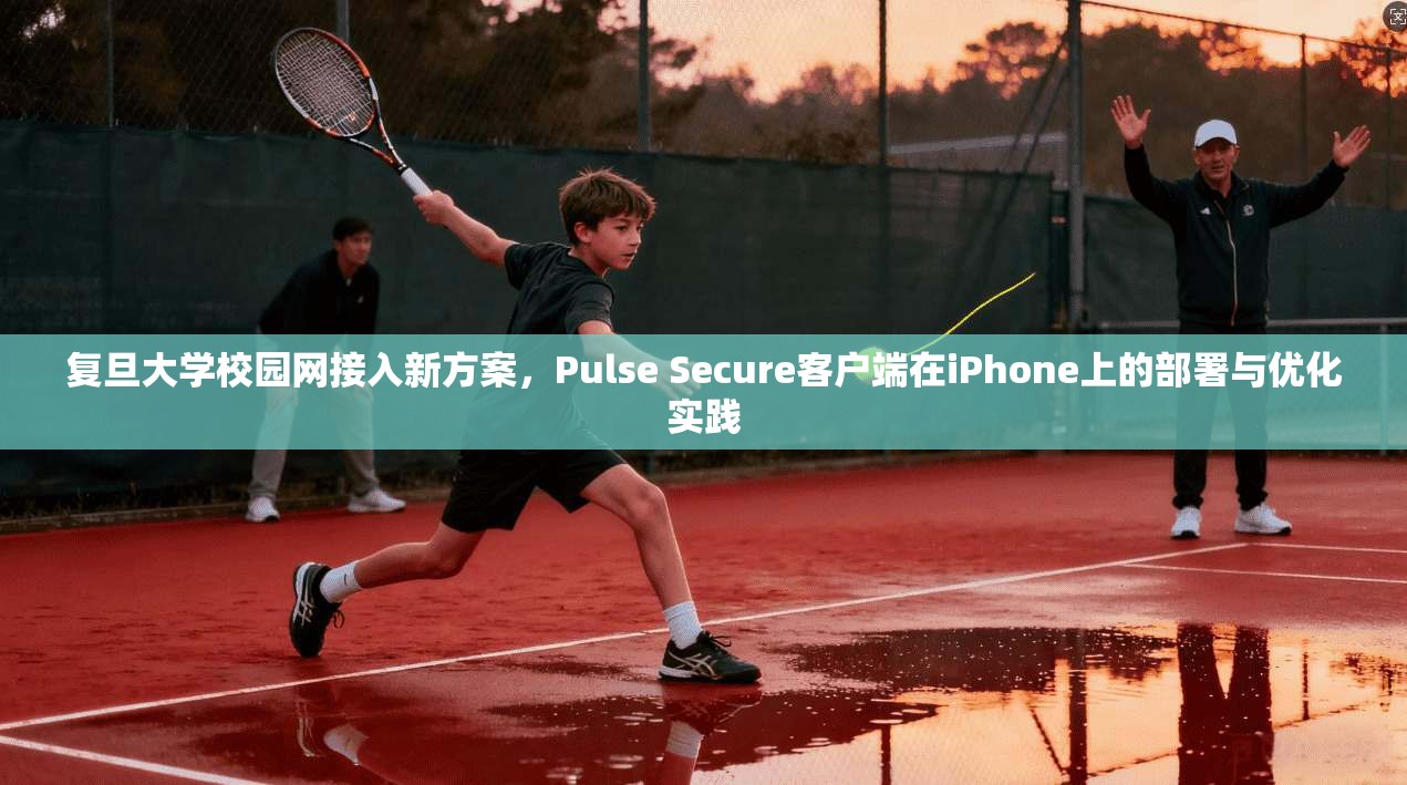 复旦大学校园网接入新方案,Pulse Secure客户端在iPhone上的部署与优化实践 第1张 复旦大学校园网接入新方案,Pulse Secure客户端在iPhone上的部署与优化实践 第1张