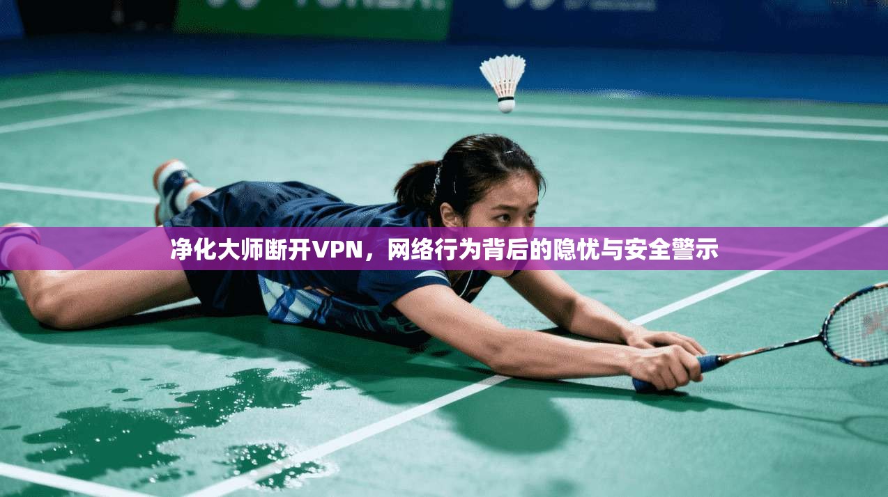 净化大师断开VPN,网络行为背后的隐忧与安全警示 第1张 净化大师断开VPN,网络行为背后的隐忧与安全警示 第1张