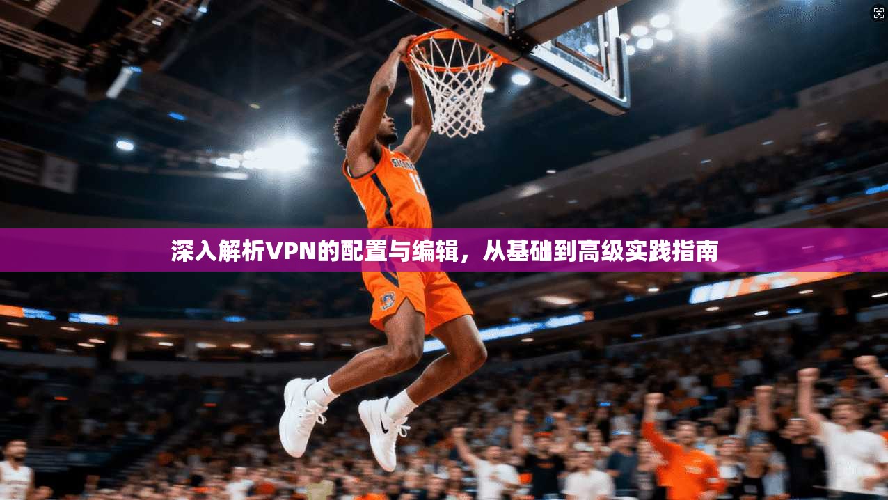 深入解析VPN的配置与编辑,从基础到高级实践指南 第1张 深入解析VPN的配置与编辑,从基础到高级实践指南 第1张