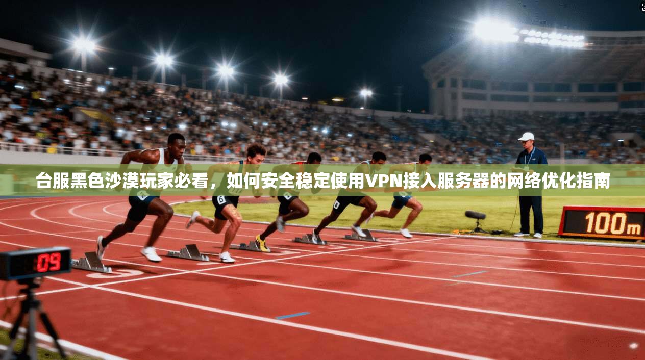 台服黑色沙漠玩家必看,如何安全稳定使用VPN接入服务器的网络优化指南 第1张 台服黑色沙漠玩家必看,如何安全稳定使用VPN接入服务器的网络优化指南 第1张