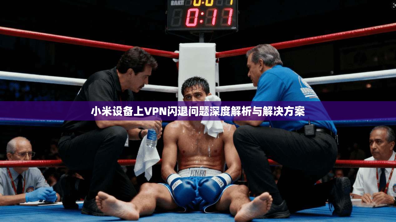 小米设备上VPN闪退问题深度解析与解决方案  第1张