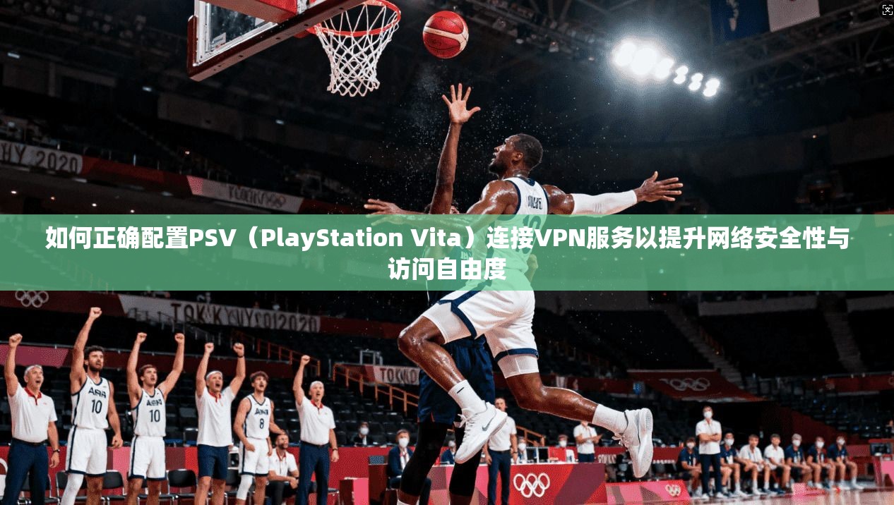 如何正确配置PSV（PlayStation Vita）连接VPN服务以提升网络安全性与访问自由度  第1张