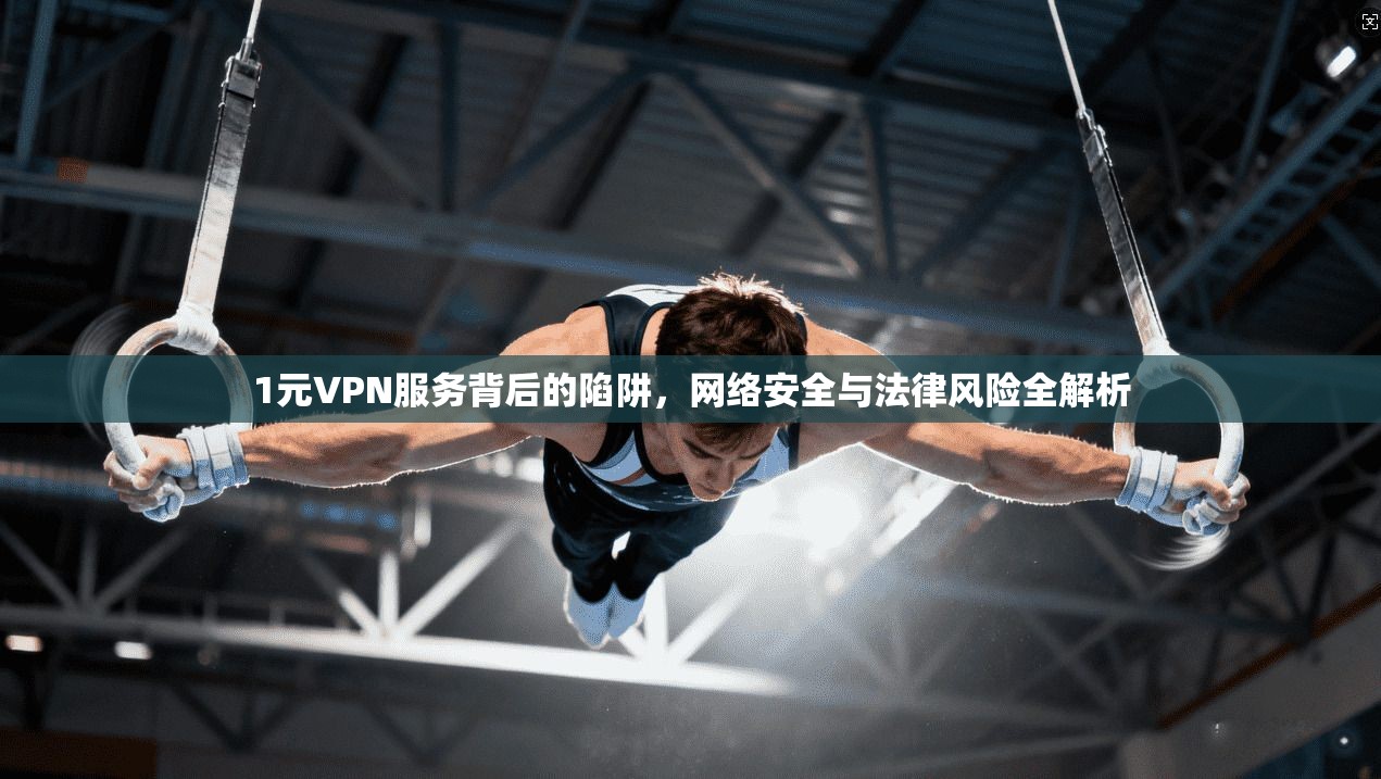 1元VPN服务背后的陷阱，网络安全与法律风险全解析  第1张