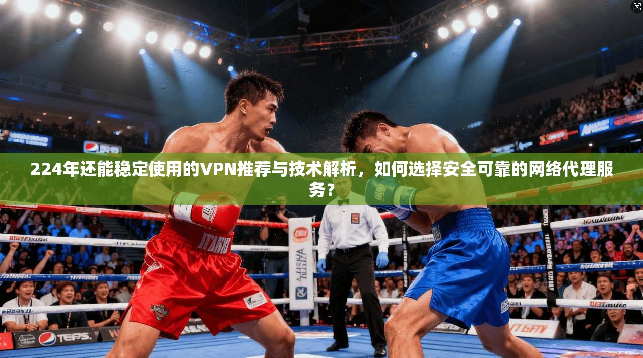 224年还能稳定使用的VPN推荐与技术解析，如何选择安全可靠的网络代理服务？  第1张