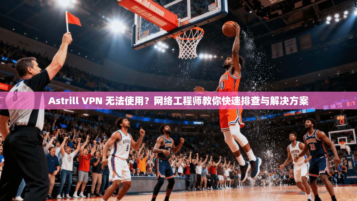 Astrill VPN 无法使用?网络工程师教你快速排查与解决方案 第1张 Astrill VPN 无法使用?网络工程师教你快速排查与解决方案 第1张