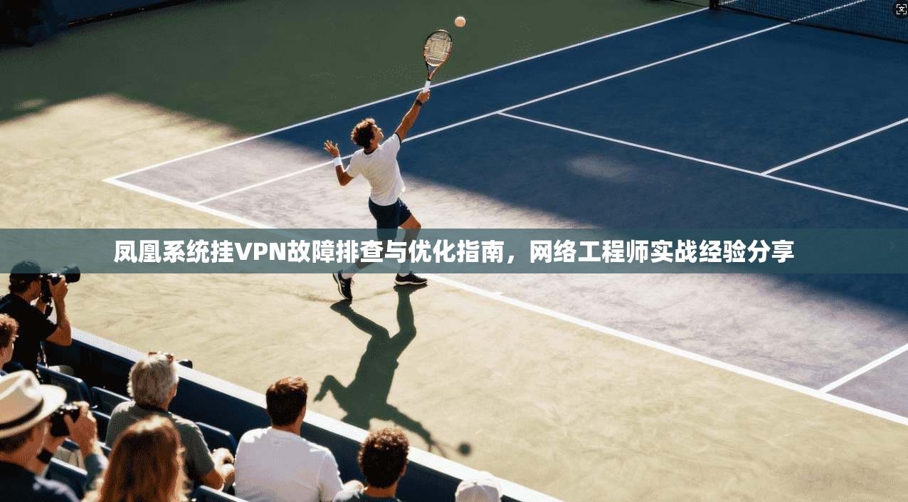 凤凰系统挂VPN故障排查与优化指南，网络工程师实战经验分享  第1张
