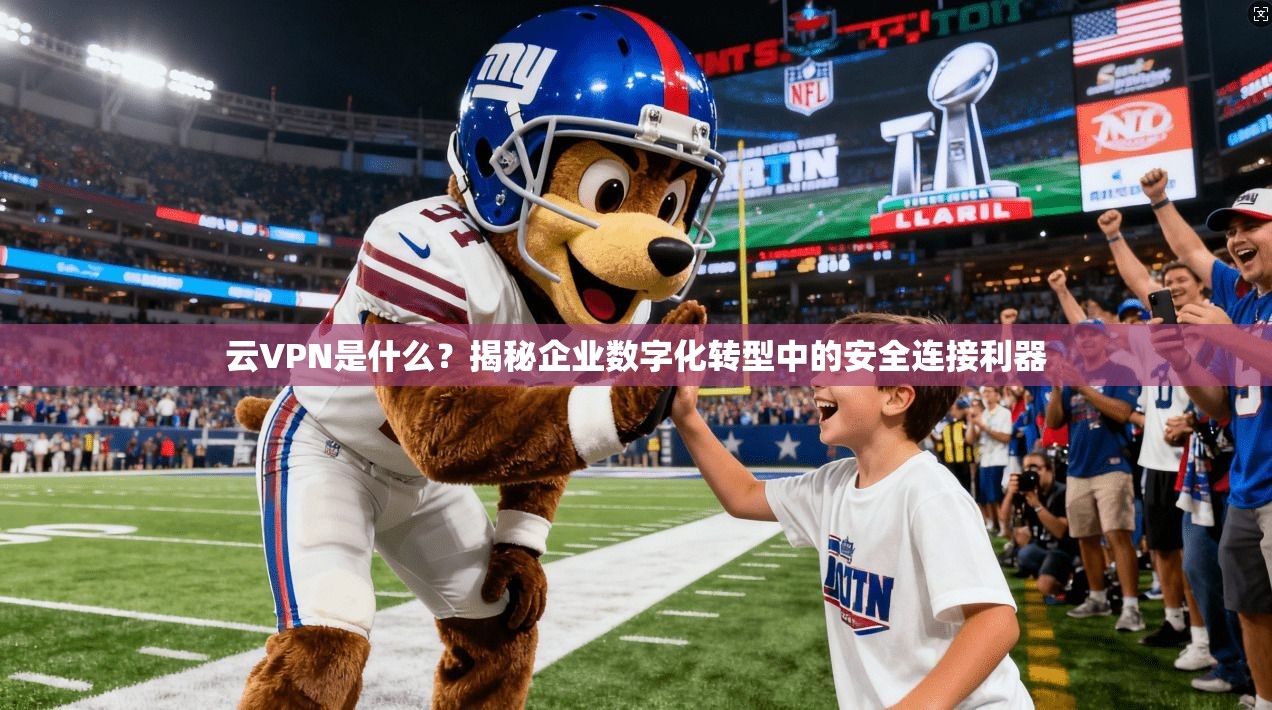 云VPN是什么?揭秘企业数字化转型中的安全连接利器 第1张 云VPN是什么?揭秘企业数字化转型中的安全连接利器 第1张