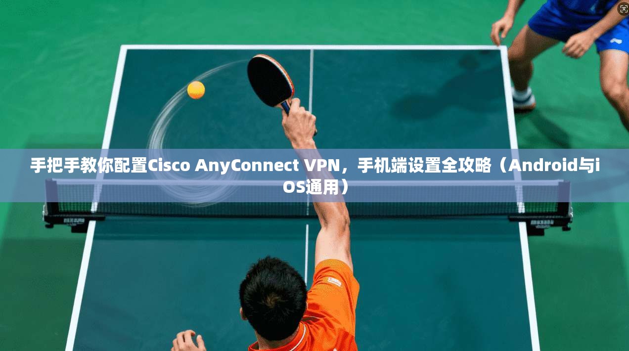 手把手教你配置Cisco AnyConnect VPN，手机端设置全攻略（Android与iOS通用）  第1张