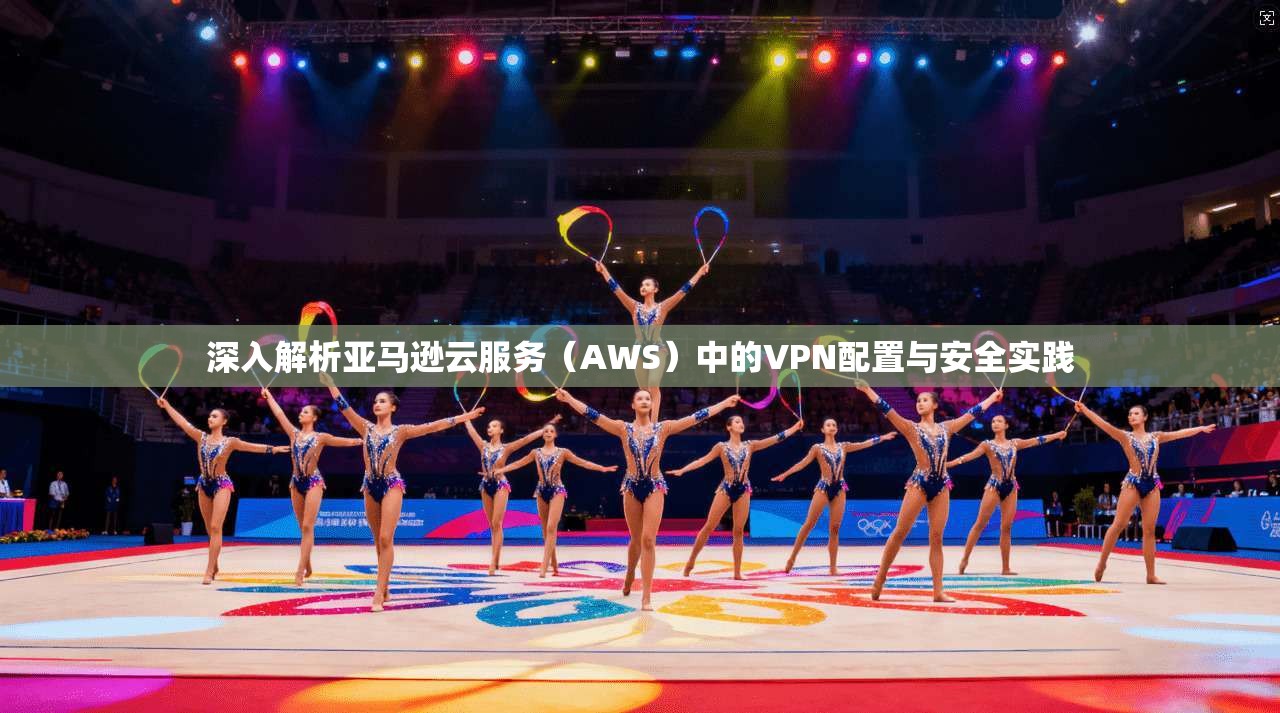 深入解析亚马逊云服务(AWS)中的VPN配置与安全实践 第1张 深入解析亚马逊云服务(AWS)中的VPN配置与安全实践 第1张