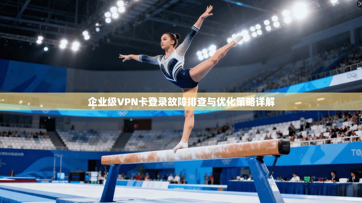 企业级VPN卡登录故障排查与优化策略详解  第1张