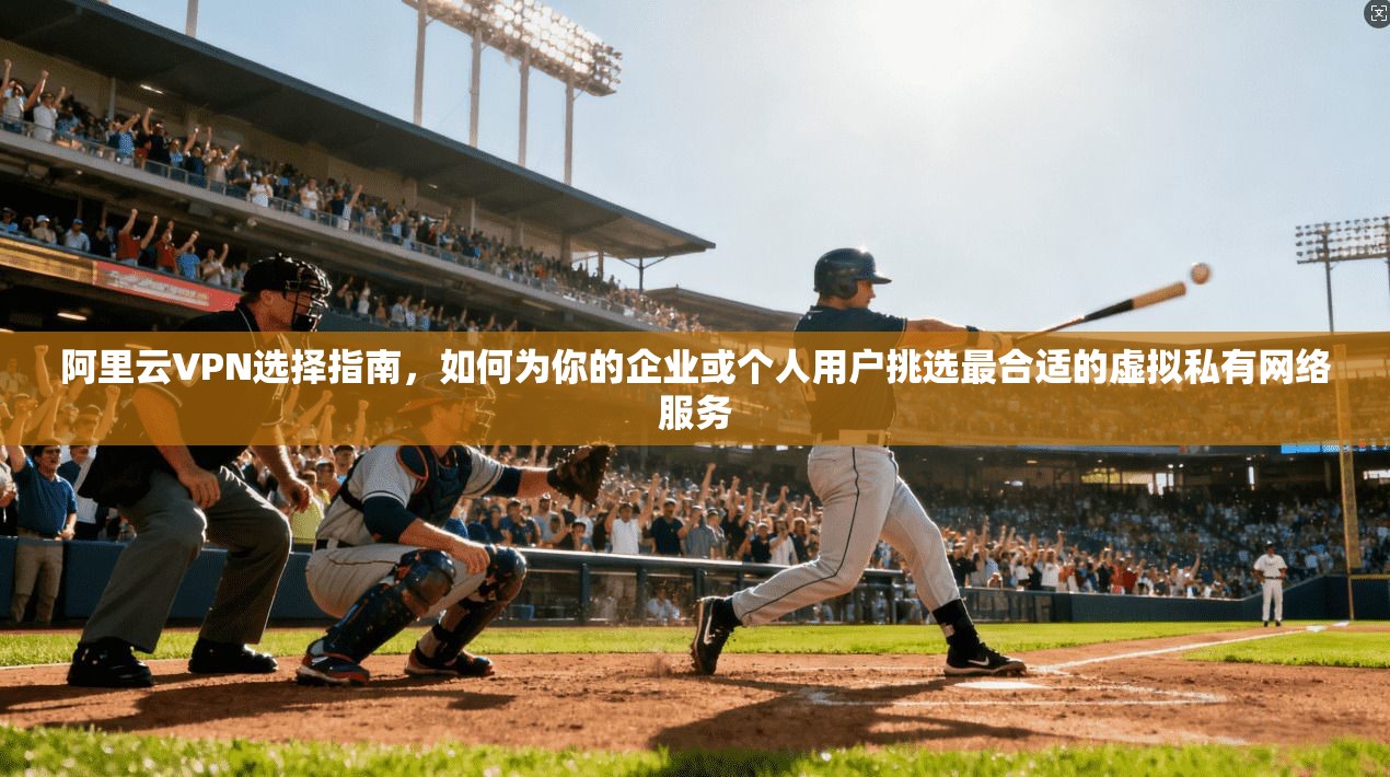 阿里云VPN选择指南，如何为你的企业或个人用户挑选最合适的虚拟私有网络服务  第1张