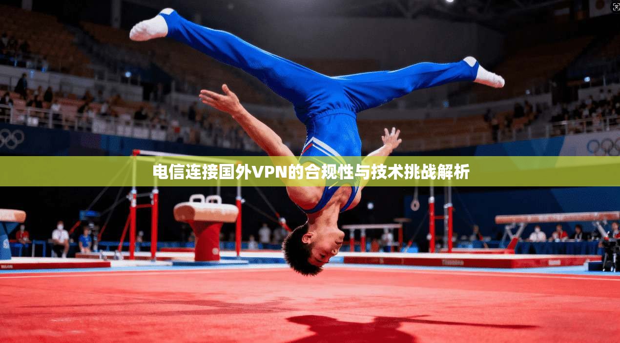 电信连接国外VPN的合规性与技术挑战解析  第1张