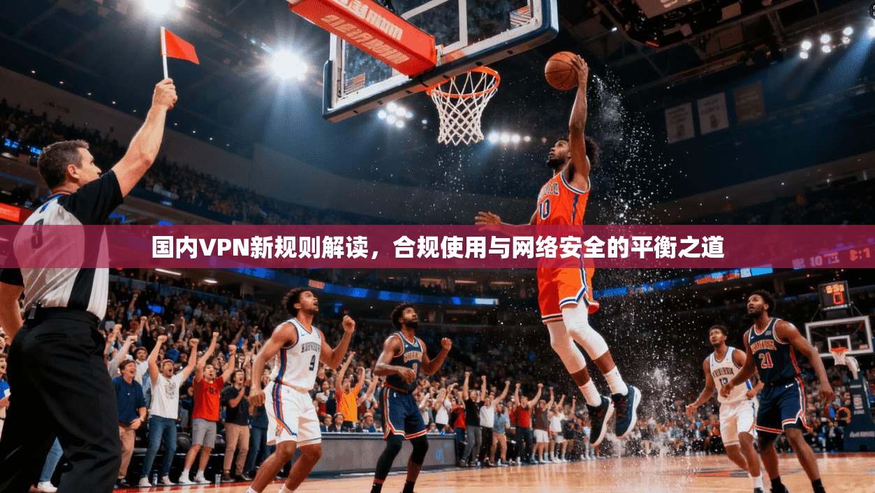 国内VPN新规则解读，合规使用与网络安全的平衡之道  第1张