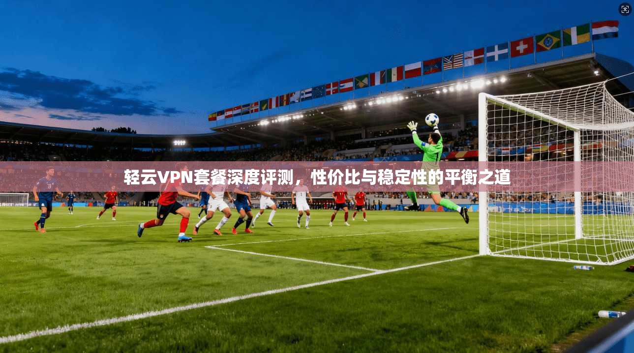 轻云VPN套餐深度评测，性价比与稳定性的平衡之道  第1张