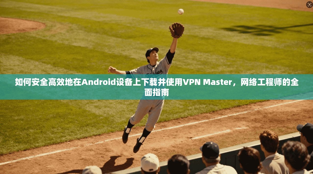 如何安全高效地在Android设备上下载并使用VPN Master，网络工程师的全面指南  第1张