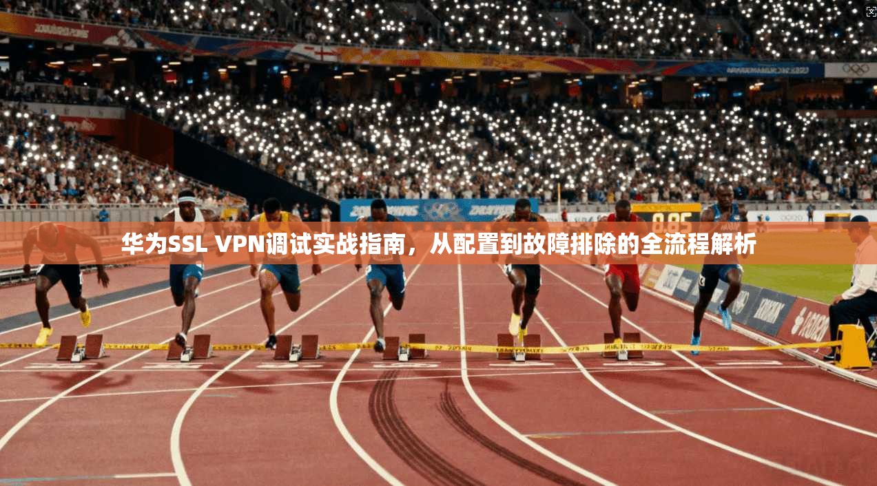 华为SSL VPN调试实战指南，从配置到故障排除的全流程解析  第1张