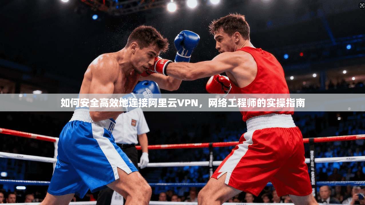如何安全高效地连接阿里云VPN，网络工程师的实操指南  第1张