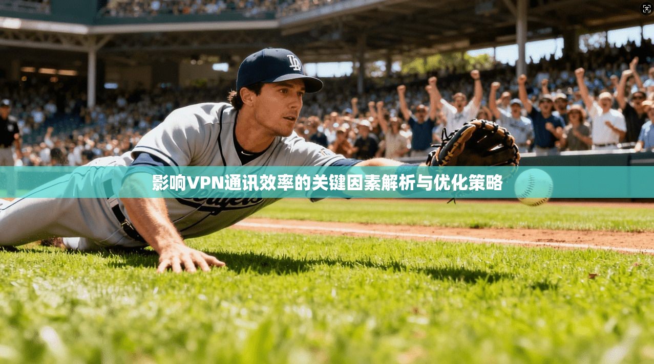 影响VPN通讯效率的关键因素解析与优化策略 第1张 影响VPN通讯效率的关键因素解析与优化策略 第1张