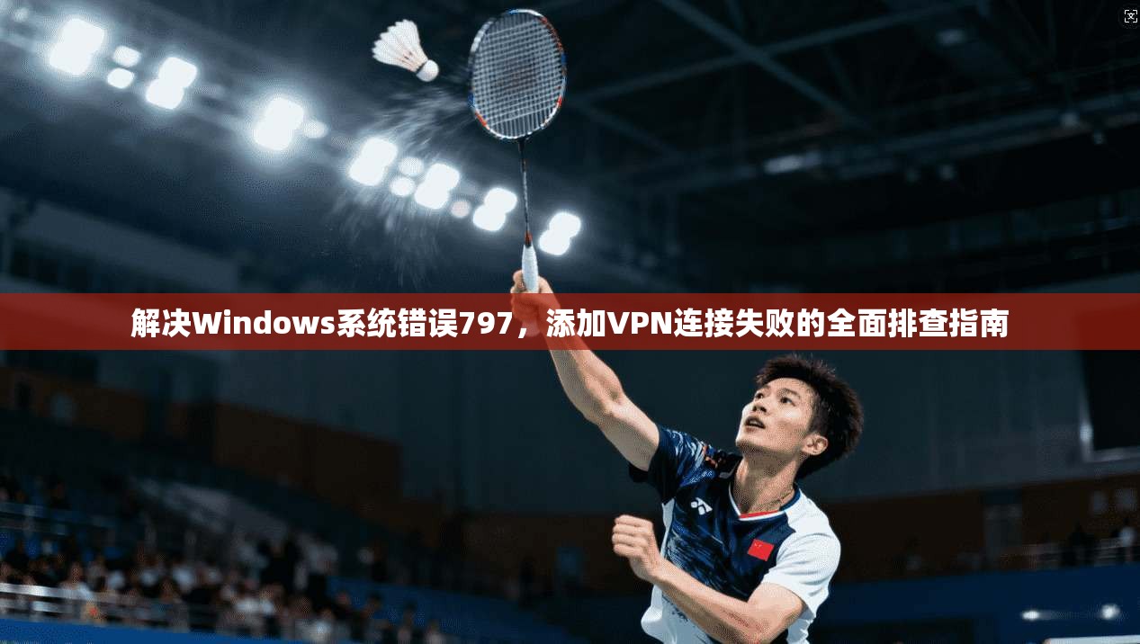 解决Windows系统错误797，添加VPN连接失败的全面排查指南  第1张