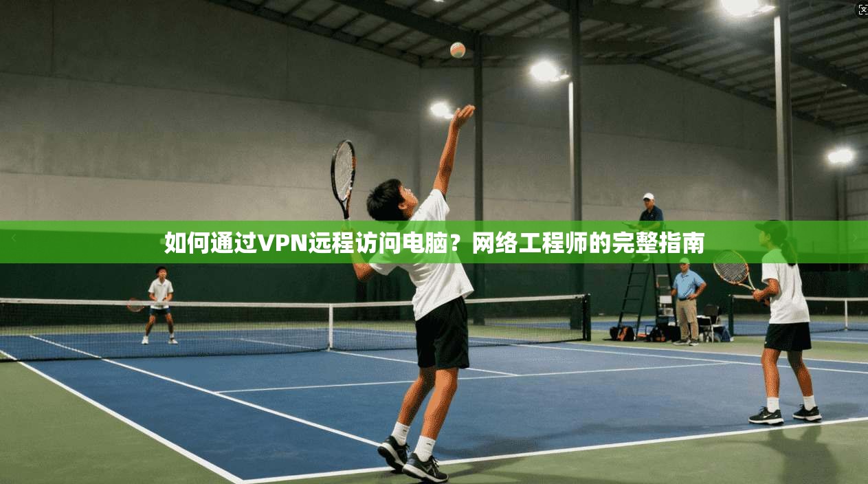 如何通过VPN远程访问电脑？网络工程师的完整指南  第1张