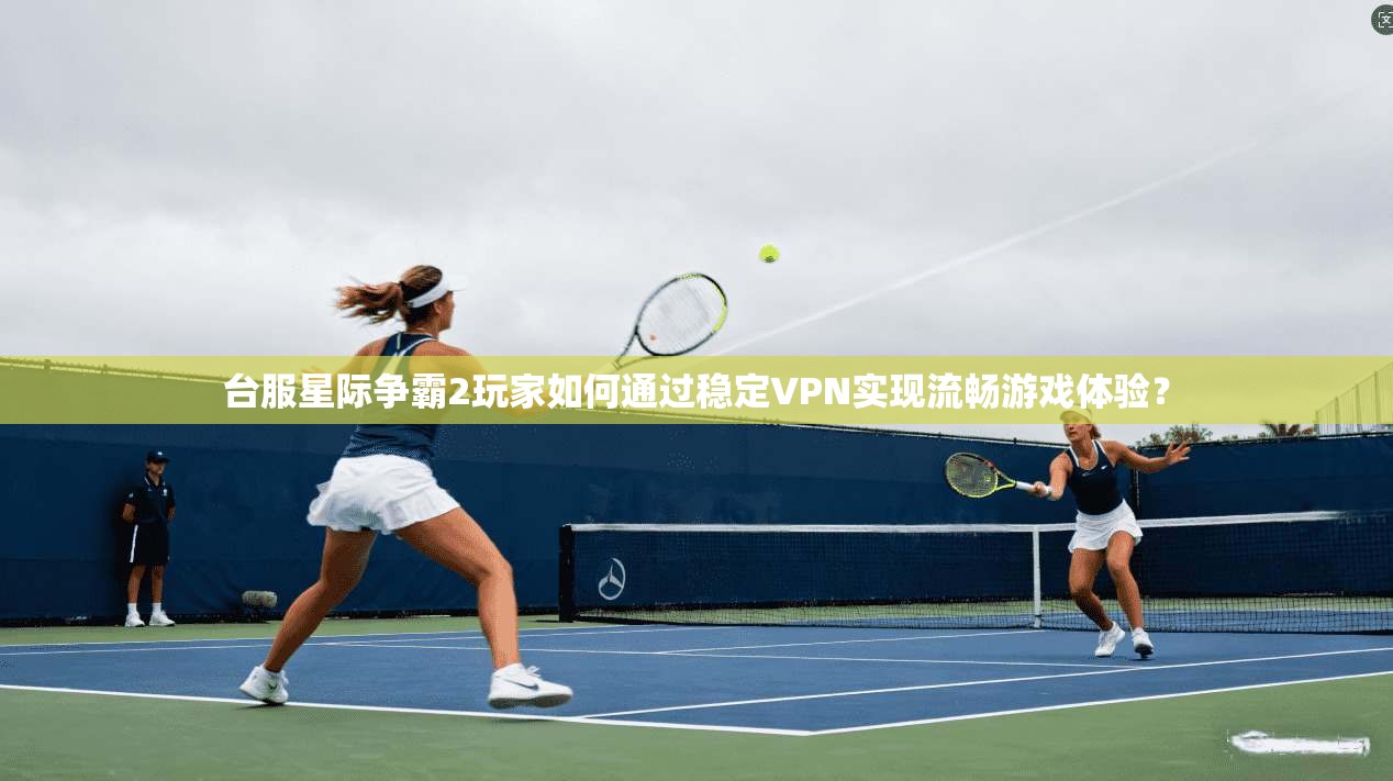 台服星际争霸2玩家如何通过稳定VPN实现流畅游戏体验？  第1张