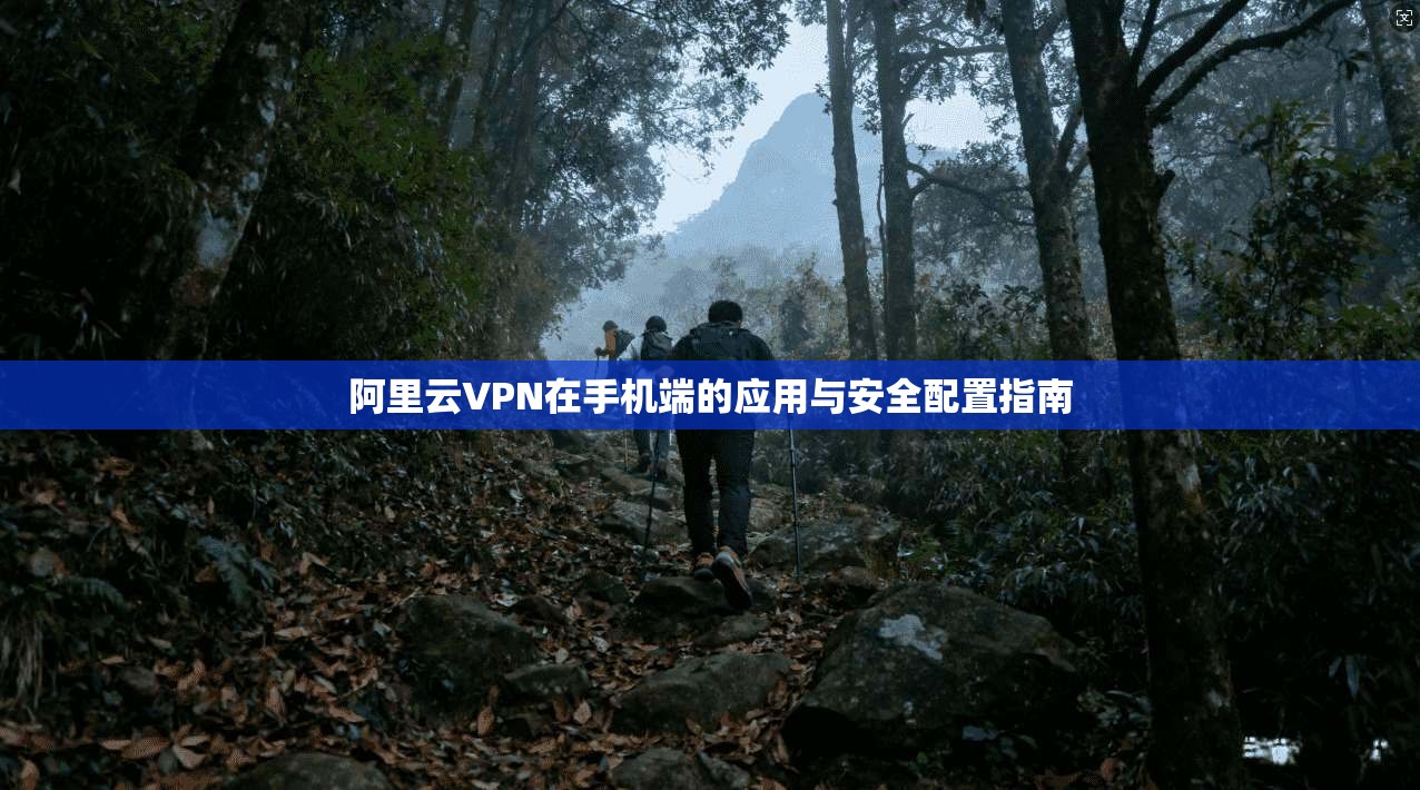 阿里云VPN在手机端的应用与安全配置指南  第1张
