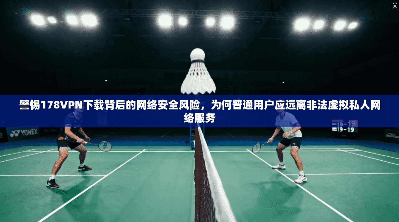 警惕178VPN下载背后的网络安全风险,为何普通用户应远离非法虚拟私人网络服务 第1张 警惕178VPN下载背后的网络安全风险,为何普通用户应远离非法虚拟私人网络服务 第1张