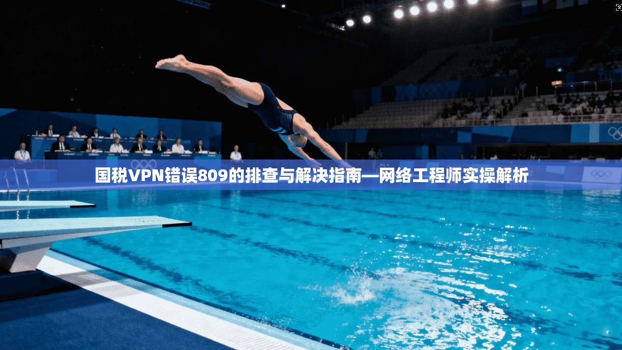 国税VPN错误809的排查与解决指南—网络工程师实操解析  第1张