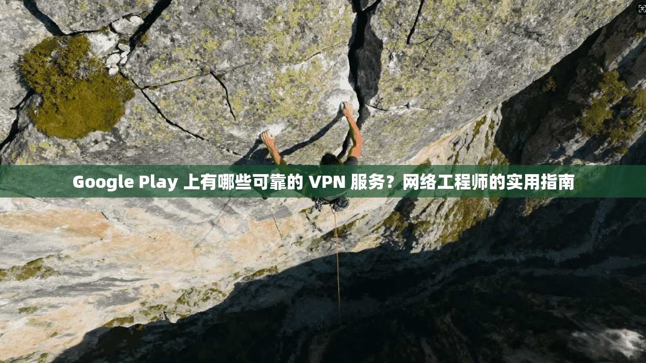 Google Play 上有哪些可靠的 VPN 服务？网络工程师的实用指南  第1张