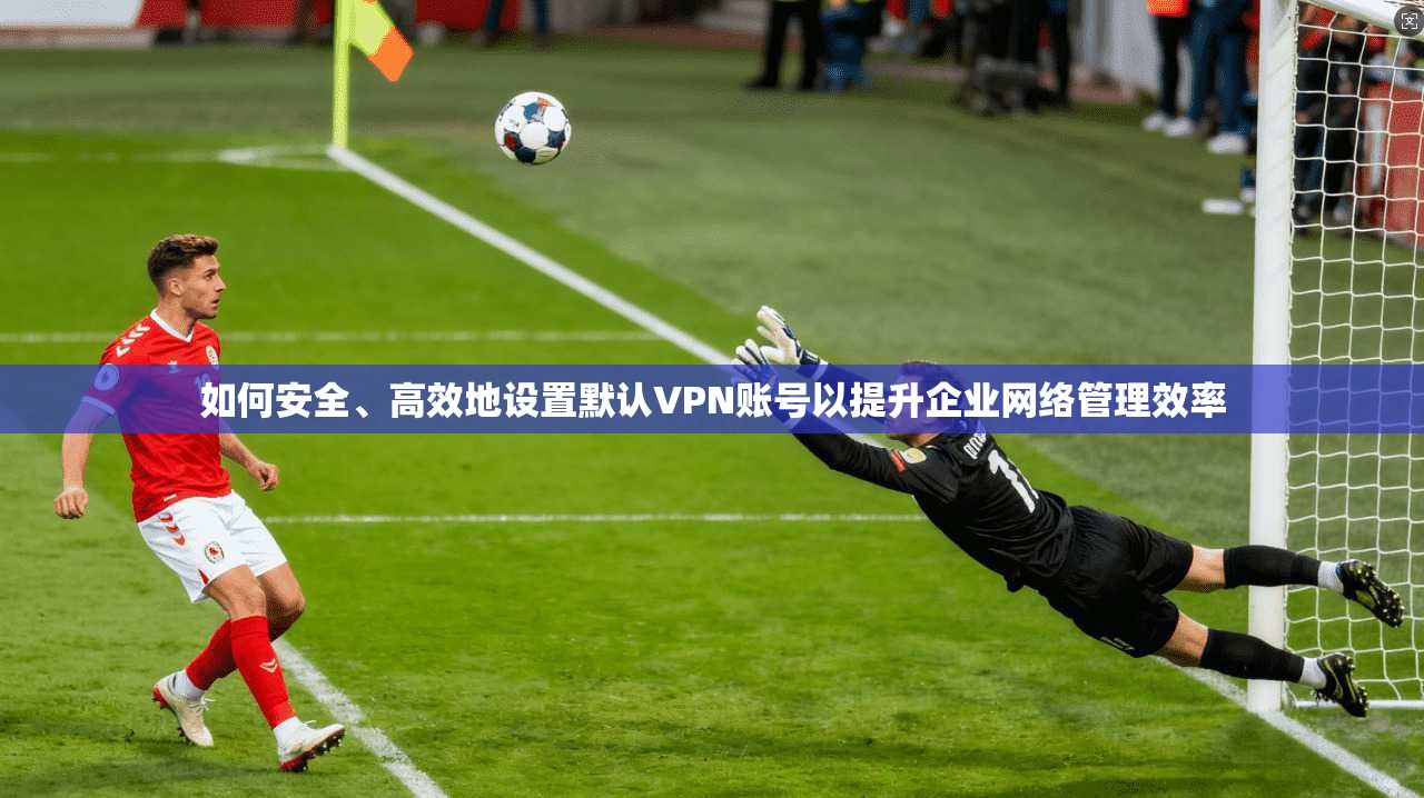 如何安全、高效地设置默认VPN账号以提升企业网络管理效率  第1张