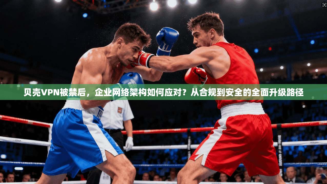 贝壳VPN被禁后,企业网络架构如何应对?从合规到安全的全面升级路径 第1张 贝壳VPN被禁后,企业网络架构如何应对?从合规到安全的全面升级路径 第1张
