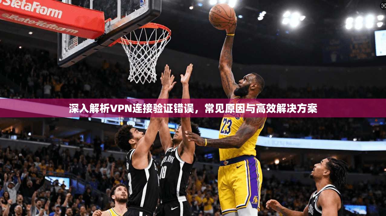 深入解析VPN连接验证错误，常见原因与高效解决方案  第1张
