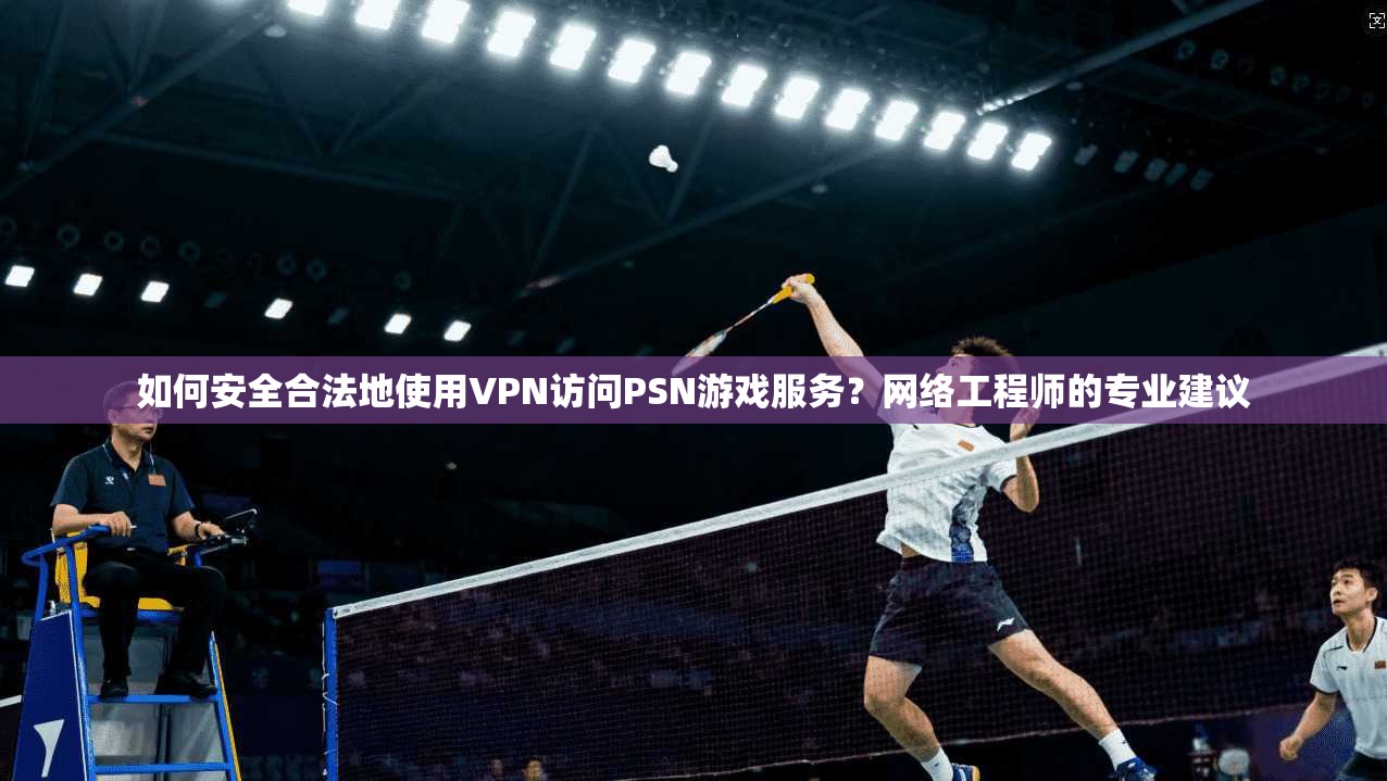 如何安全合法地使用VPN访问PSN游戏服务？网络工程师的专业建议  第1张